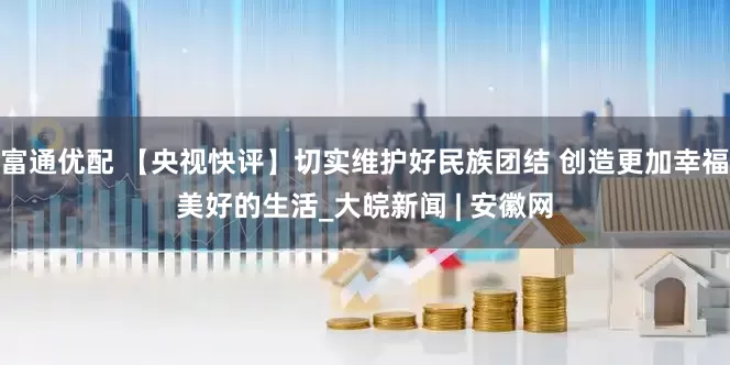 富通优配 【央视快评】切实维护好民族团结 创造更加幸福美好的生活_大皖新闻 | 安徽网