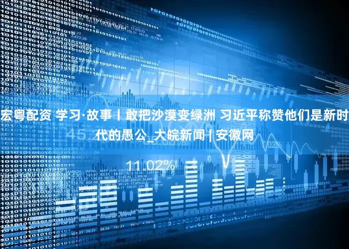 宏粤配资 学习·故事丨敢把沙漠变绿洲 习近平称赞他们是新时代的愚公_大皖新闻 | 安徽网