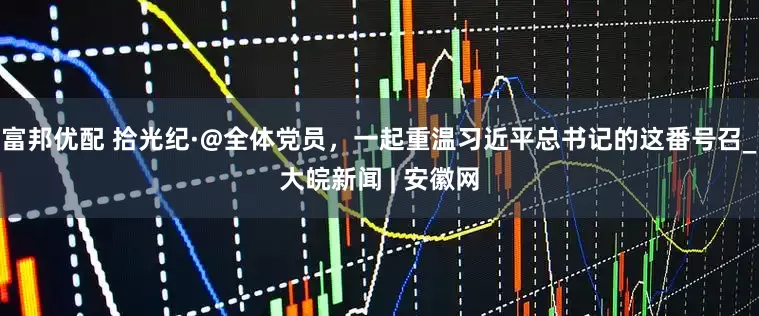 富邦优配 拾光纪·@全体党员，一起重温习近平总书记的这番号召_大皖新闻 | 安徽网