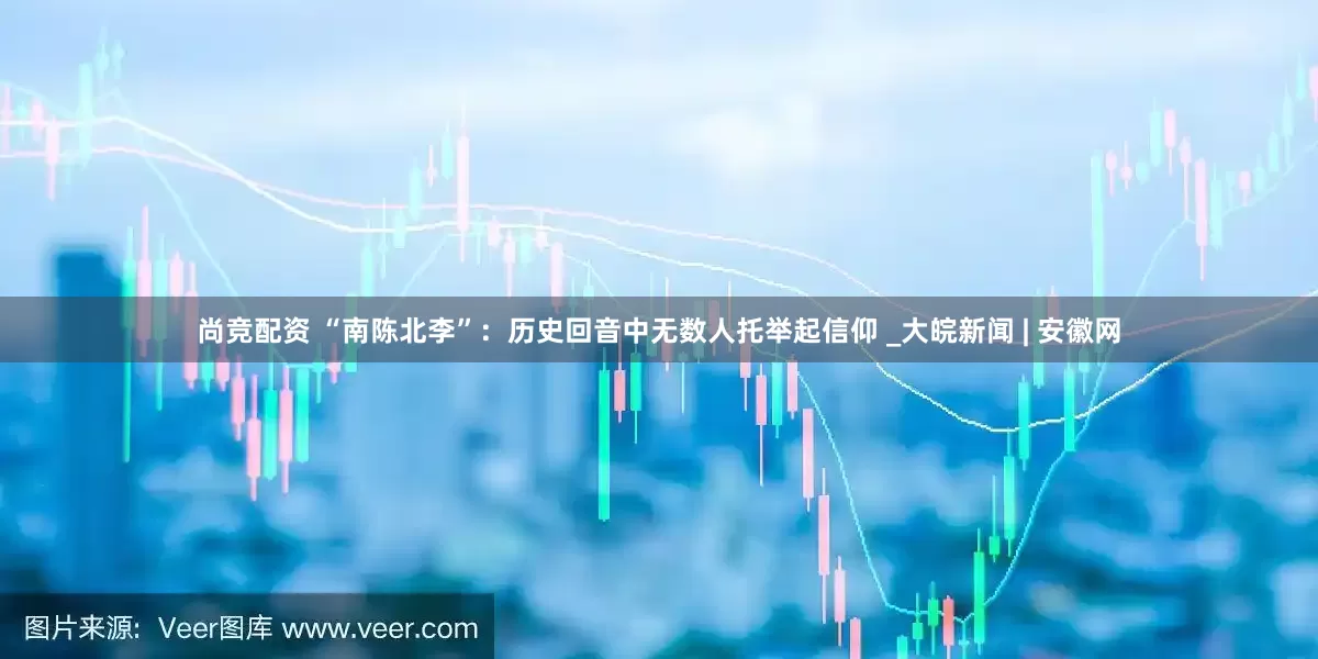 尚竞配资 “南陈北李”：历史回音中无数人托举起信仰 _大皖新闻 | 安徽网