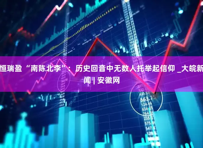 恒瑞盈 “南陈北李”：历史回音中无数人托举起信仰 _大皖新闻 | 安徽网