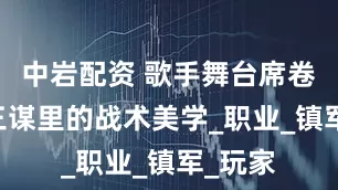 中岩配资 歌手舞台席卷越南 三谋里的战术美学_职业_镇军_玩家