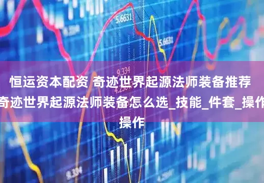 恒运资本配资 奇迹世界起源法师装备推荐 奇迹世界起源法师装备怎么选_技能_件套_操作
