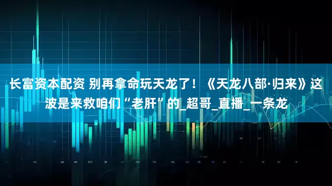 长富资本配资 别再拿命玩天龙了！《天龙八部·归来》这波是来救咱们“老肝”的_超哥_直播_一条龙