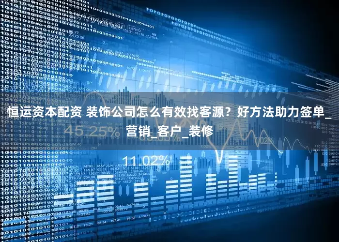 恒运资本配资 装饰公司怎么有效找客源？好方法助力签单_营销_客户_装修