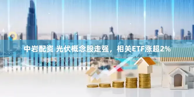 中岩配资 光伏概念股走强，相关ETF涨超2%