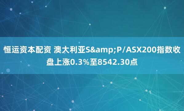 恒运资本配资 澳大利亚S&P/ASX200指数收盘上涨0.3%至8542.30点