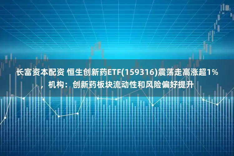 长富资本配资 恒生创新药ETF(159316)震荡走高涨超1%，机构：创新药板块流动性和风险偏好提升