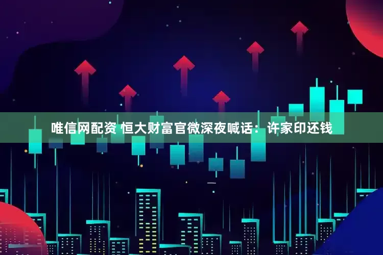 唯信网配资 恒大财富官微深夜喊话：许家印还钱
