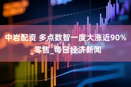 中岩配资 多点数智一度大涨近90%_零售_每日经济新闻