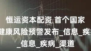 恒运资本配资 首个国家级高温健康风险预警发布_信息_疾病_渠道
