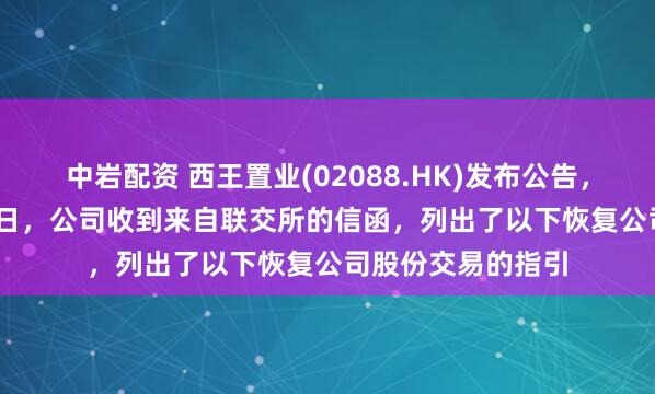 中岩配资 西王置业(02088.HK)发布公告，于2025年5月21日，公司收到来自联交所的信函，列出了以下恢复公司股份交易的指引