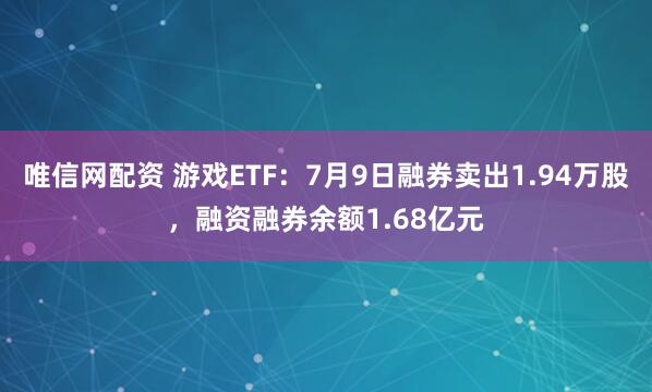 唯信网配资 游戏ETF：7月9日融券卖出1.94万股，融资融券余额1.68亿元