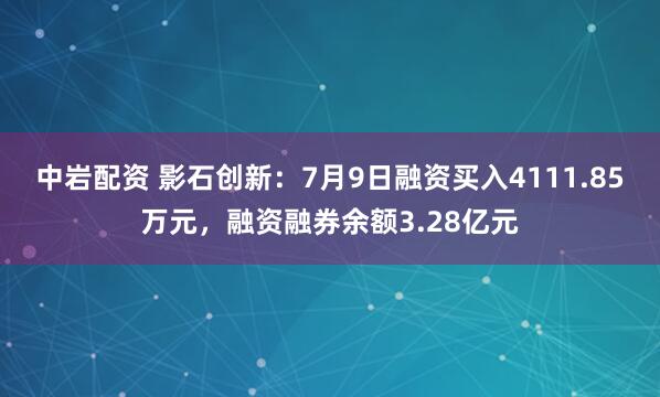 中岩配资 影石创新：7月9日融资买入4111.85万元，融资融券余额3.28亿元