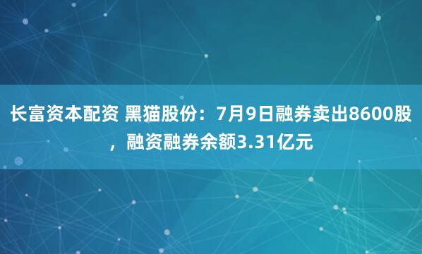 长富资本配资 黑猫股份：7月9日融券卖出8600股，融资融券余额3.31亿元