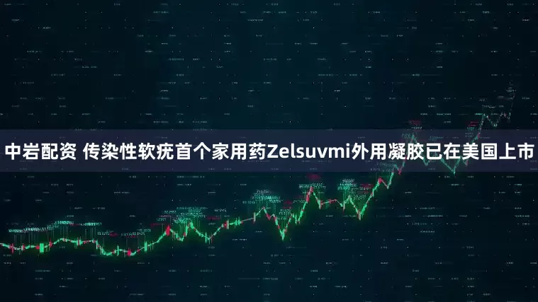 中岩配资 传染性软疣首个家用药Zelsuvmi外用凝胶已在美国上市