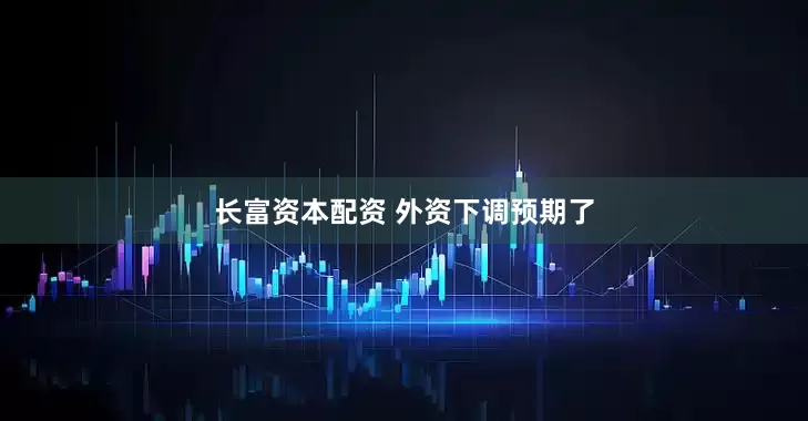 长富资本配资 外资下调预期了