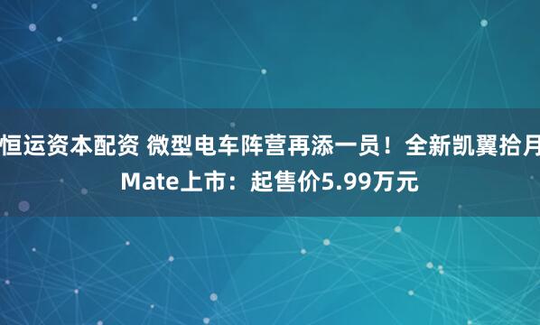 恒运资本配资 微型电车阵营再添一员！全新凯翼拾月Mate上市：起售价5.99万元