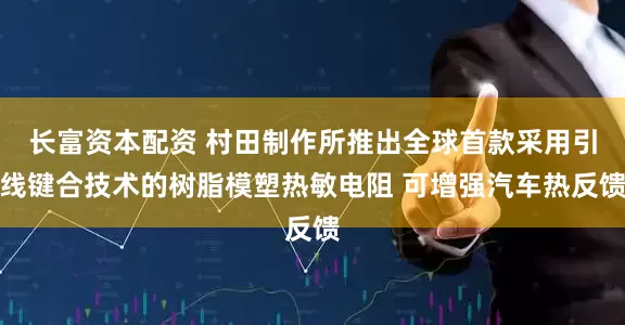 长富资本配资 村田制作所推出全球首款采用引线键合技术的树脂模塑热敏电阻 可增强汽车热反馈