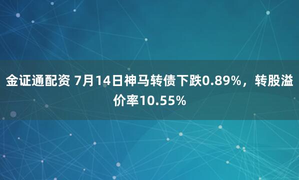 金证通配资 7月14日神马转债下跌0.89%，转股溢价率10.55%