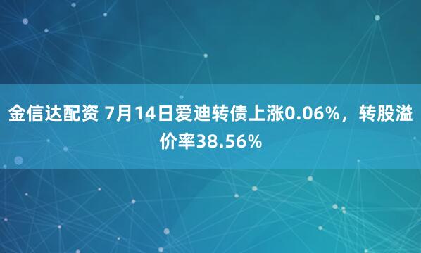 金信达配资 7月14日爱迪转债上涨0.06%，转股溢价率38.56%