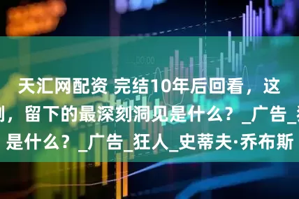 天汇网配资 完结10年后回看，这部精致的年代剧，留下的最深刻洞见是什么？_广告_狂人_史蒂夫·乔布斯