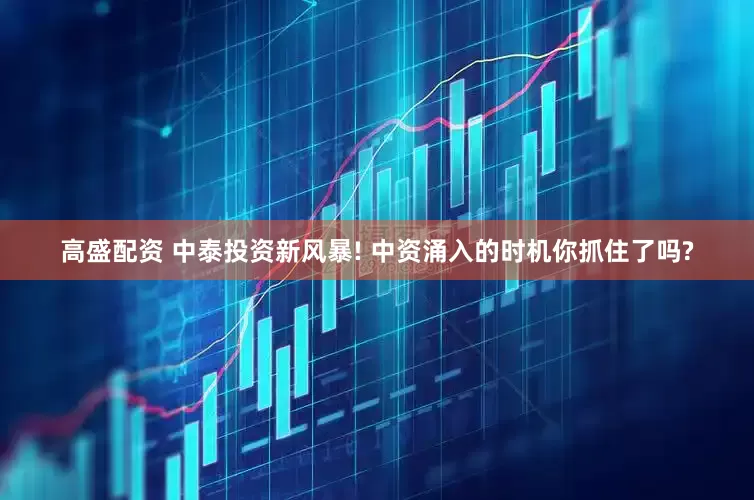 高盛配资 中泰投资新风暴! 中资涌入的时机你抓住了吗?