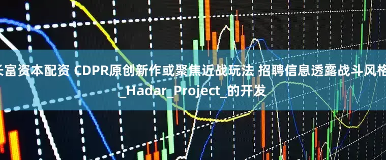 长富资本配资 CDPR原创新作或聚焦近战玩法 招聘信息透露战斗风格！_Hadar_Project_的开发