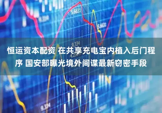 恒运资本配资 在共享充电宝内植入后门程序 国安部曝光境外间谍最新窃密手段