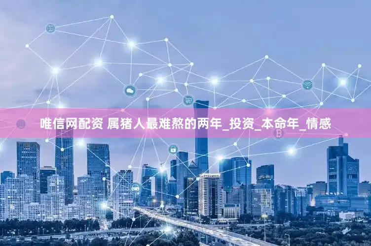 唯信网配资 属猪人最难熬的两年_投资_本命年_情感
