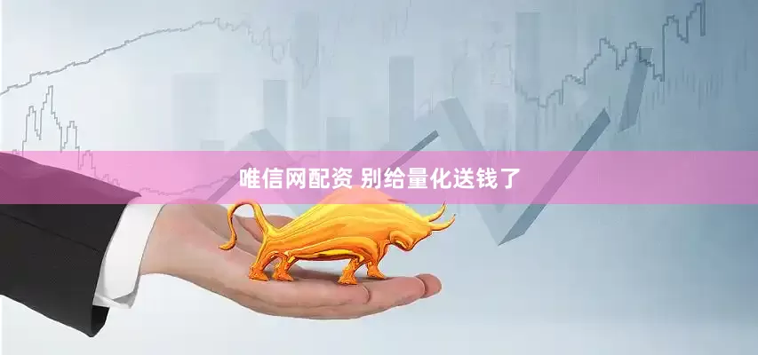 唯信网配资 别给量化送钱了
