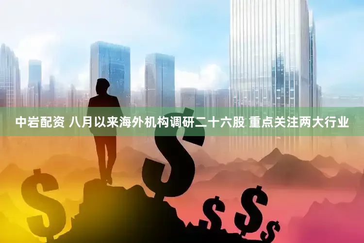 中岩配资 八月以来海外机构调研二十六股 重点关注两大行业