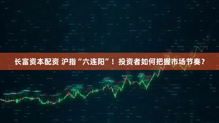 长富资本配资 沪指“六连阳”！投资者如何把握市场节奏？