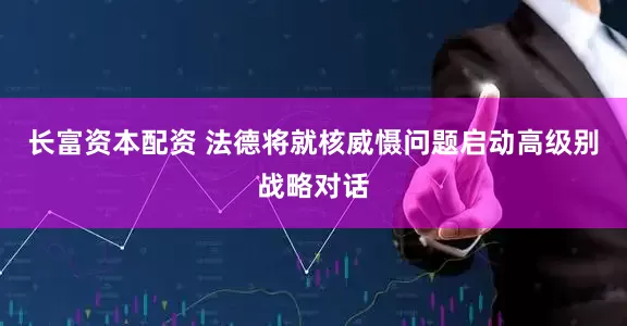 长富资本配资 法德将就核威慑问题启动高级别战略对话
