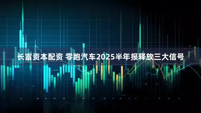 长富资本配资 零跑汽车2025半年报释放三大信号