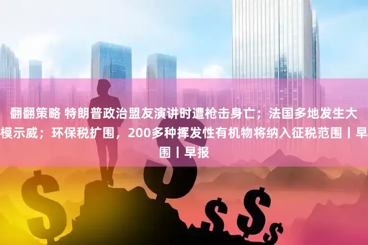 翻翻策略 特朗普政治盟友演讲时遭枪击身亡；法国多地发生大规模示威；环保税扩围，200多种挥发性有机物将纳入征税范围丨早报