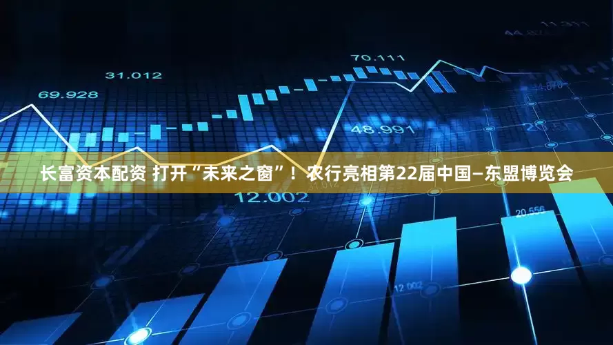 长富资本配资 打开“未来之窗”！农行亮相第22届中国—东盟博览会