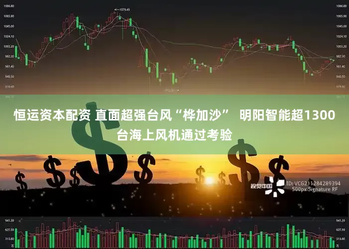恒运资本配资 直面超强台风“桦加沙”  明阳智能超1300台海上风机通过考验