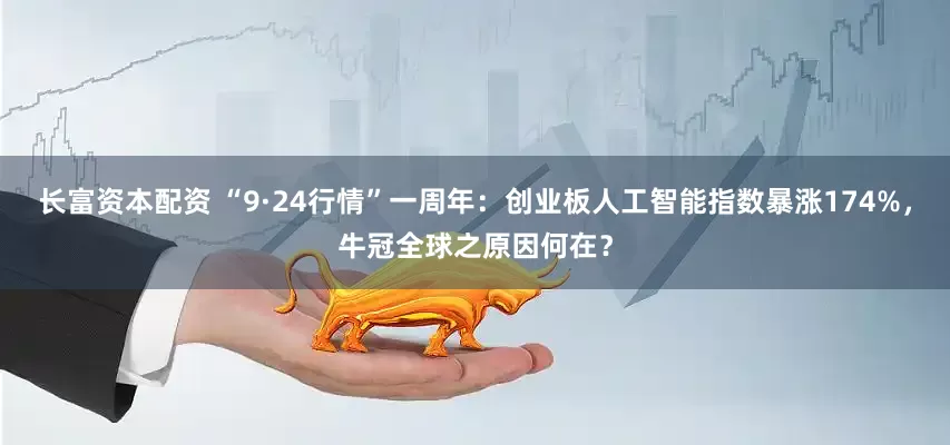 长富资本配资 “9·24行情”一周年：创业板人工智能指数暴涨174%，牛冠全球之原因何在？
