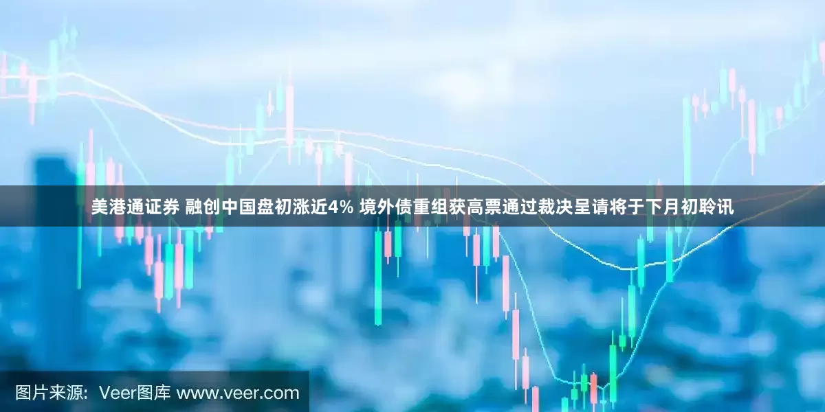 美港通证券 融创中国盘初涨近4% 境外债重组获高票通过裁决呈请将于下月初聆讯