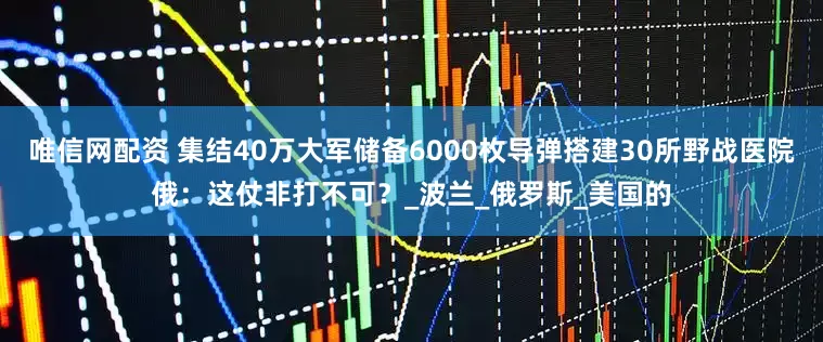 唯信网配资 集结40万大军储备6000枚导弹搭建30所野战医院俄：这仗非打不可？_波兰_俄罗斯_美国的