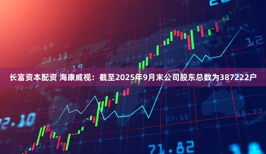 长富资本配资 海康威视：截至2025年9月末公司股东总数为387222户