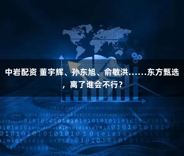 中岩配资 董宇辉、孙东旭、俞敏洪……东方甄选,离了谁会不行?