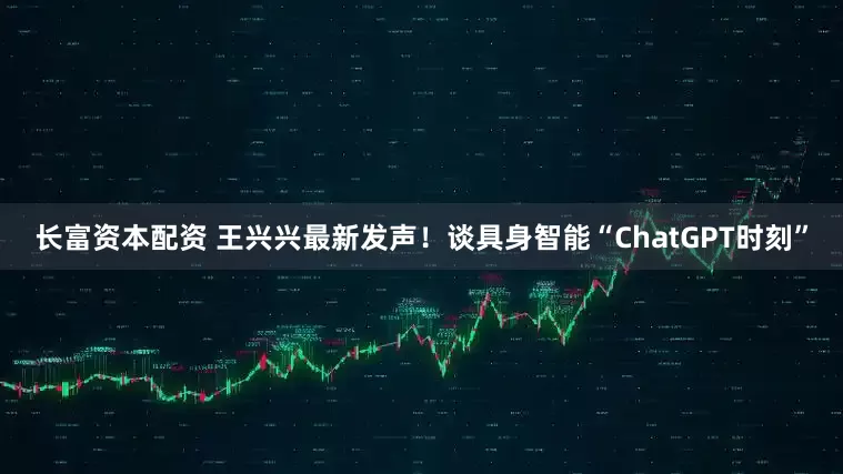 长富资本配资 王兴兴最新发声!谈具身智能“ChatGPT时刻”