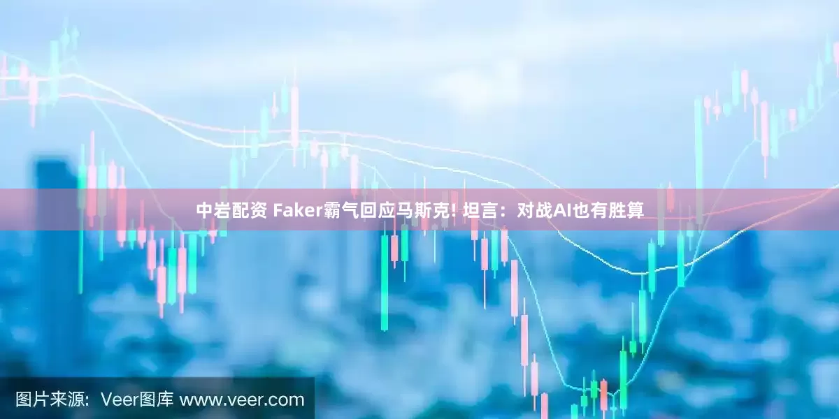 中岩配资 Faker霸气回应马斯克! 坦言：对战AI也有胜算
