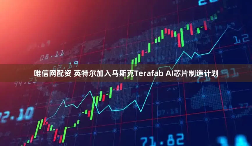 唯信网配资 英特尔加入马斯克Terafab AI芯片制造计划