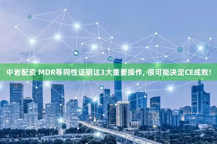中岩配资 MDR等同性证明这3大重要操作, 很可能决定CE成败!