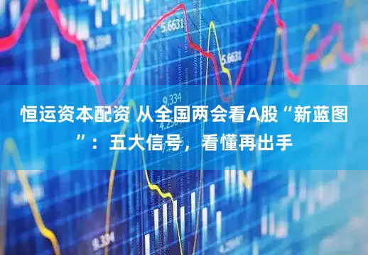 恒运资本配资 从全国两会看A股“新蓝图”：五大信号，看懂再出手