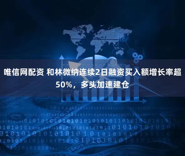 唯信网配资 和林微纳连续2日融资买入额增长率超50%，多头加速建仓