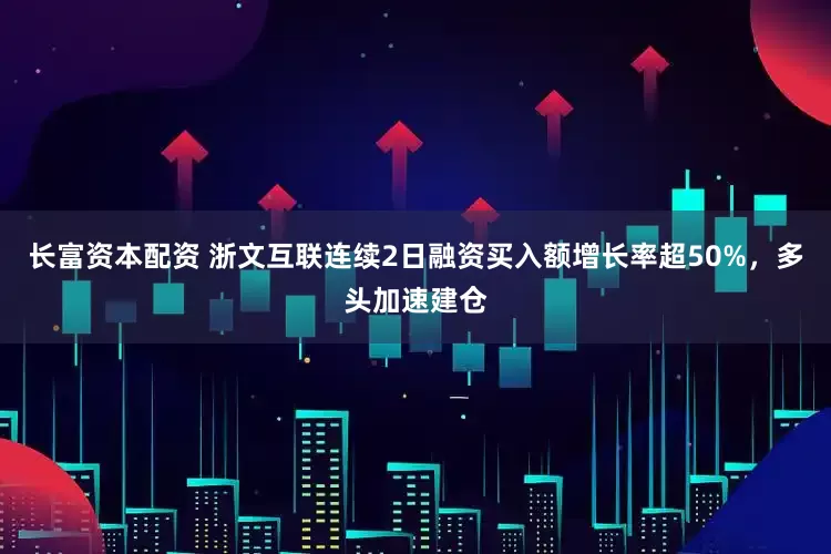 长富资本配资 浙文互联连续2日融资买入额增长率超50%，多头加速建仓